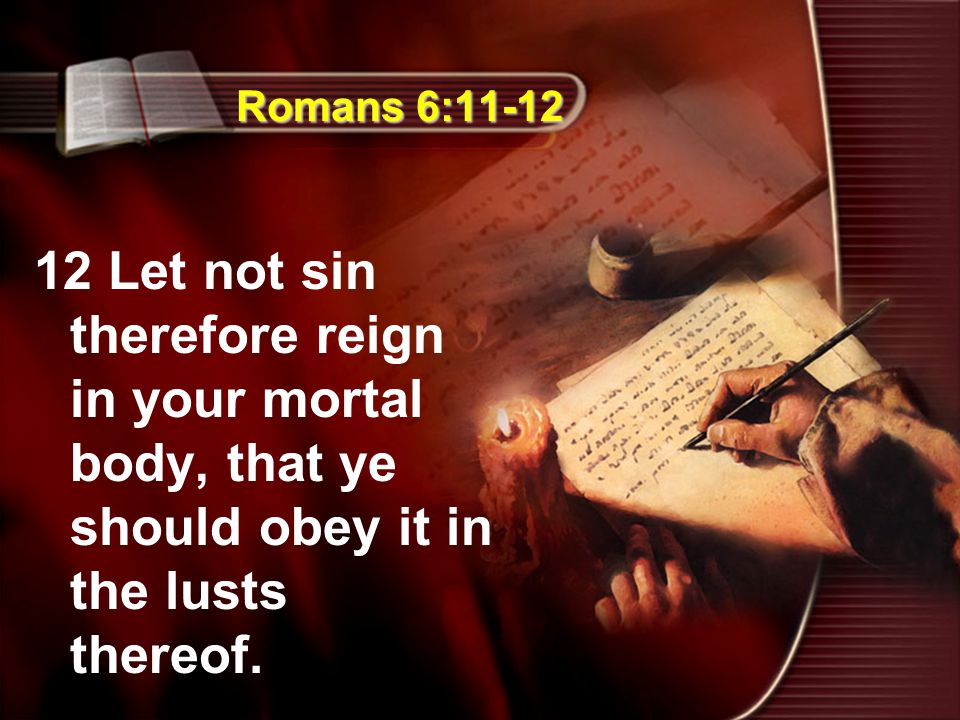 Romans 6: Let not sin therefore reign in your mortal body, that ye should obey it in the lusts thereof.