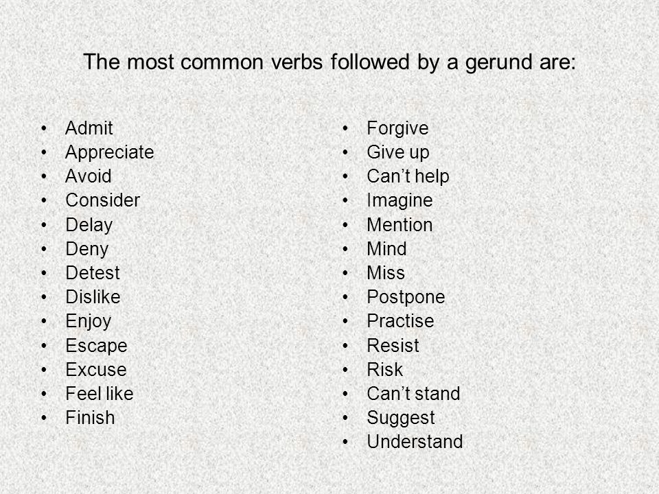 The most common verbs followed by a gerund are: Admit Appreciate Avoid Consider Delay Deny Detest Dislike Enjoy Escape Excuse Feel like Finish Forgive Give up Can’t help Imagine Mention Mind Miss Postpone Practise Resist Risk Can’t stand Suggest Understand
