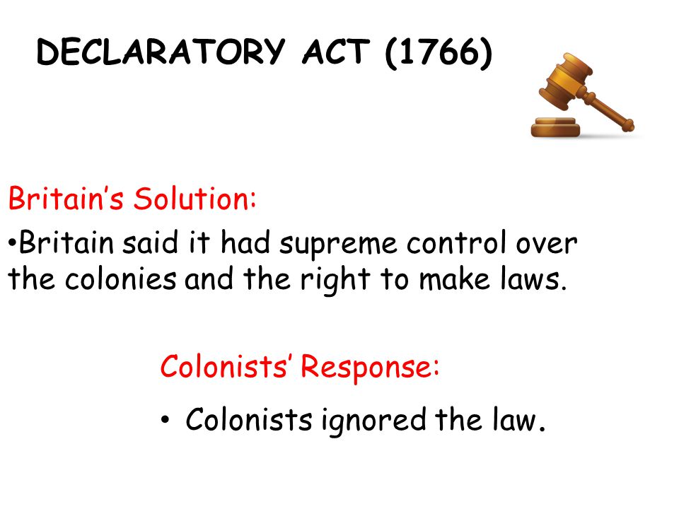 DECLARATORY ACT (1766) Britain’s Solution: Britain said it had supreme control over the colonies and the right to make laws.