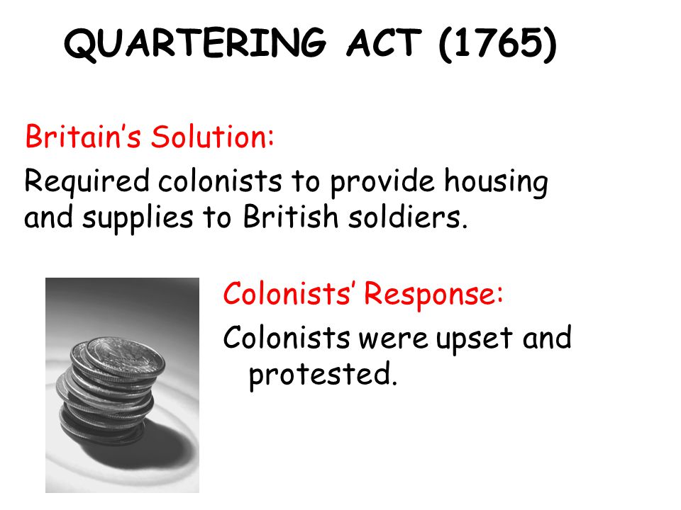 QUARTERING ACT (1765) Britain’s Solution: Required colonists to provide housing and supplies to British soldiers.
