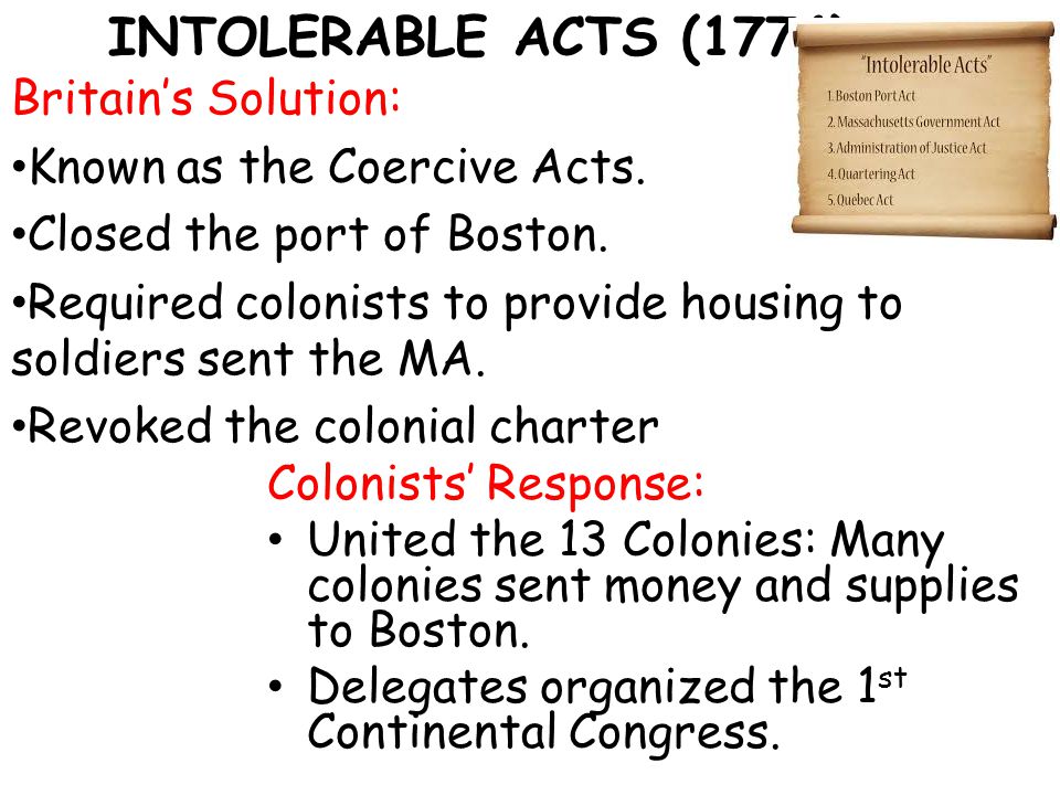 INTOLERABLE ACTS (1774) Britain’s Solution: Known as the Coercive Acts.