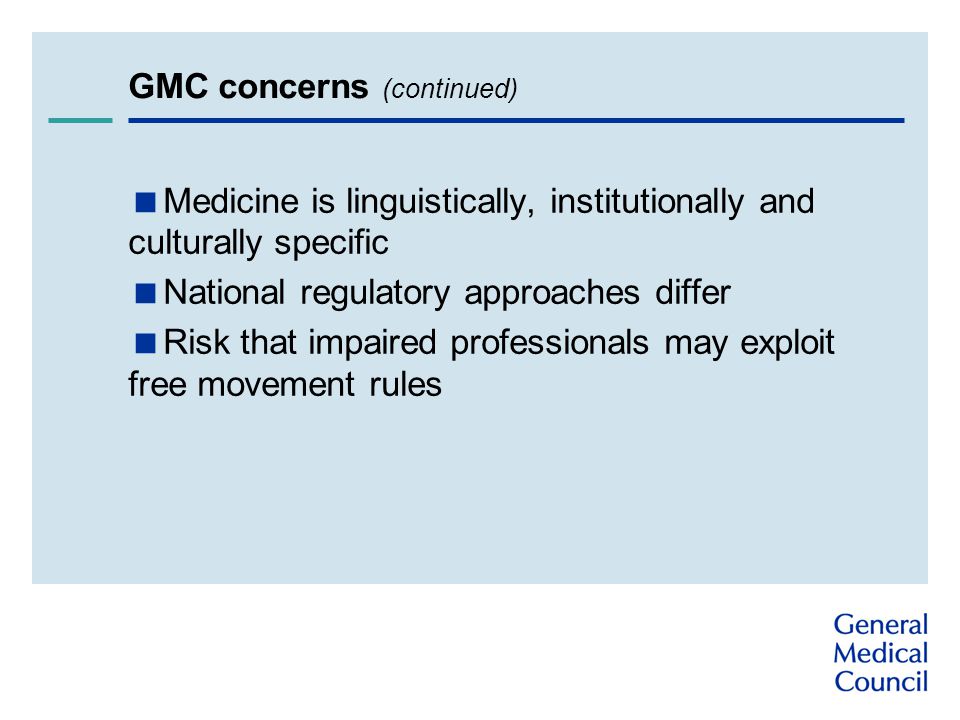 GMC concerns (continued)  Medicine is linguistically, institutionally and culturally specific  National regulatory approaches differ  Risk that impaired professionals may exploit free movement rules
