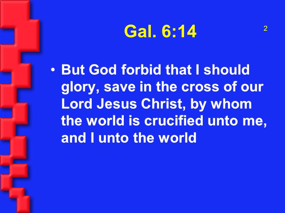 2 But God forbid that I should glory, save in the cross of our Lord Jesus Christ, by whom the world is crucified unto me, and I unto the world