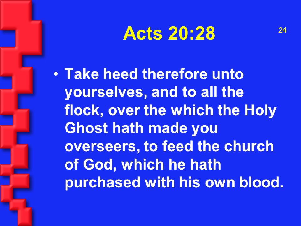 24 Acts 20:28 Take heed therefore unto yourselves, and to all the flock, over the which the Holy Ghost hath made you overseers, to feed the church of God, which he hath purchased with his own blood.