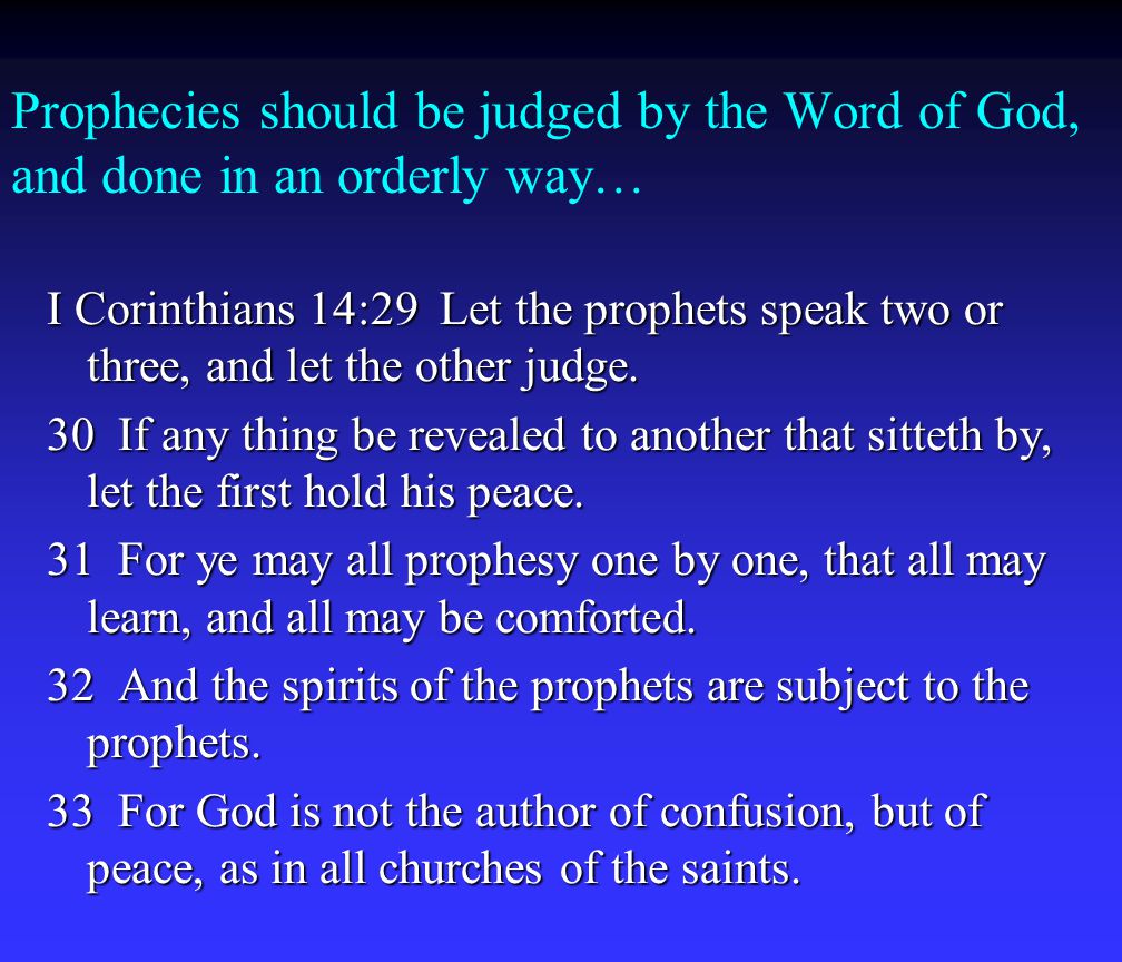 Prophecies should be judged by the Word of God, and done in an orderly way… I Corinthians 14:29 Let the prophets speak two or three, and let the other judge.