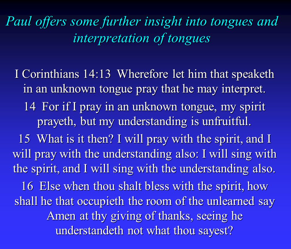 Paul offers some further insight into tongues and interpretation of tongues I Corinthians 14:13 Wherefore let him that speaketh in an unknown tongue pray that he may interpret.