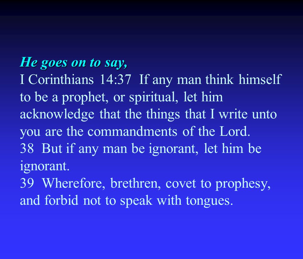 He goes on to say, He goes on to say, I Corinthians 14:37 If any man think himself to be a prophet, or spiritual, let him acknowledge that the things that I write unto you are the commandments of the Lord.