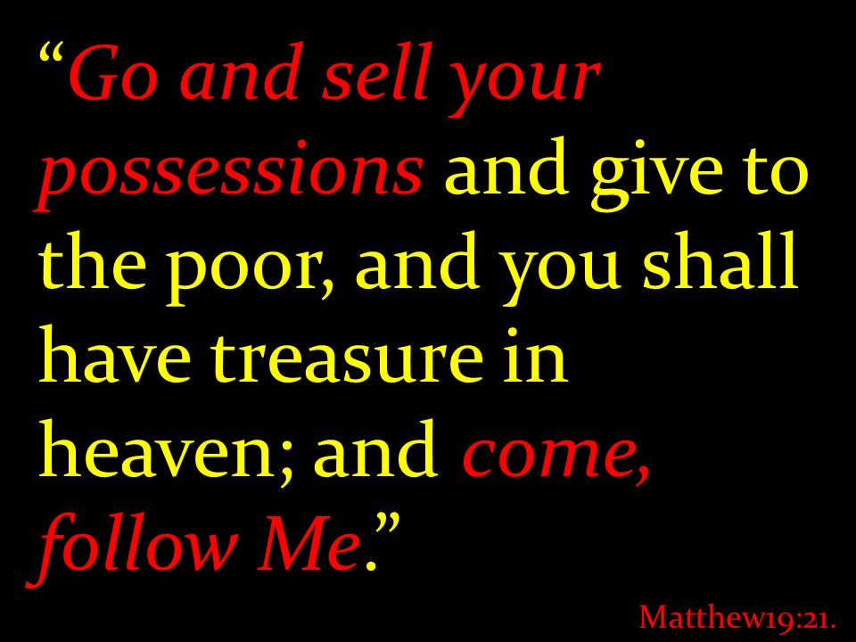 Go and sell your possessions and give to the poor, and you shall have treasure in heaven; and come, follow Me. Matthew19:21.