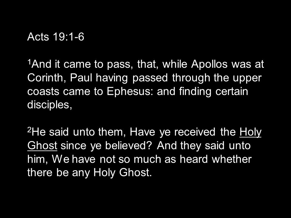 Acts 19:1-6 1 And it came to pass, that, while Apollos was at Corinth, Paul having passed through the upper coasts came to Ephesus: and finding certain disciples, 2 He said unto them, Have ye received the Holy Ghost since ye believed.