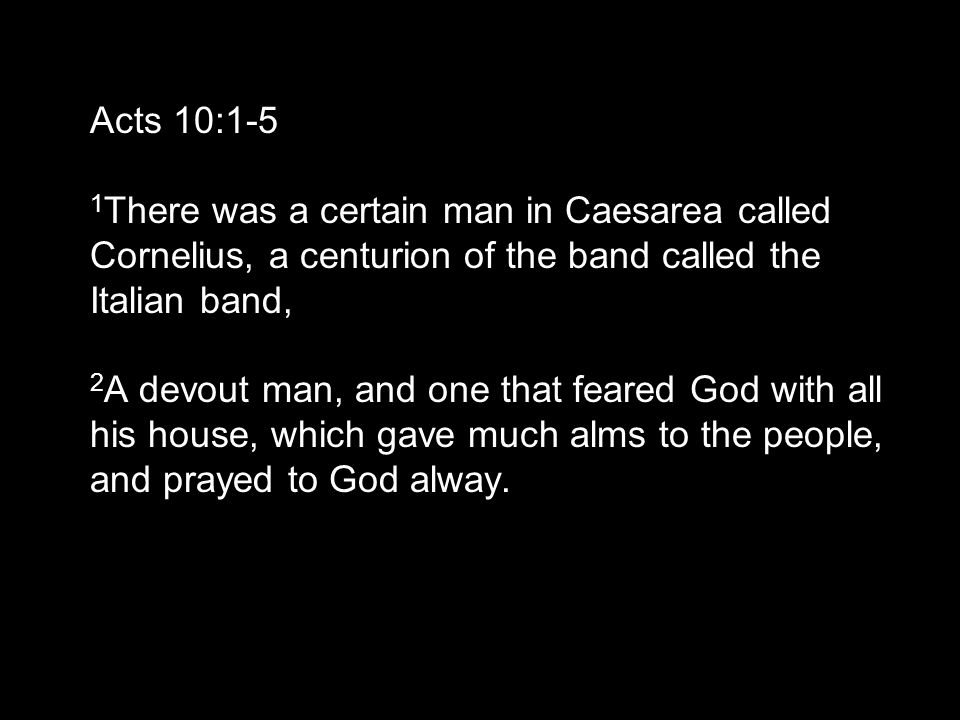 Acts 10:1-5 1 There was a certain man in Caesarea called Cornelius, a centurion of the band called the Italian band, 2 A devout man, and one that feared God with all his house, which gave much alms to the people, and prayed to God alway.