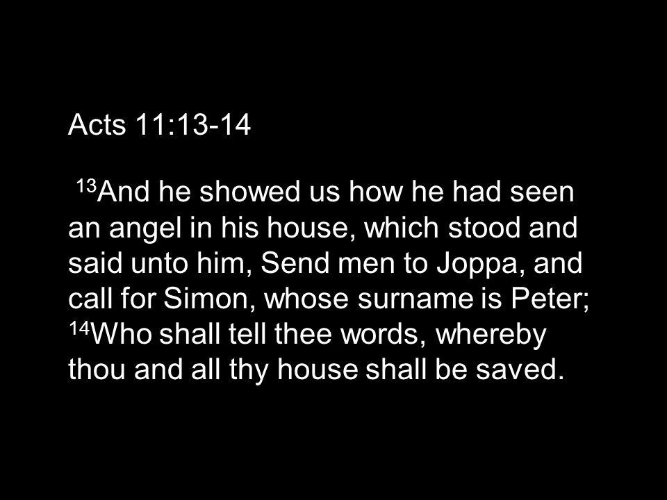Acts 11: And he showed us how he had seen an angel in his house, which stood and said unto him, Send men to Joppa, and call for Simon, whose surname is Peter; 14 Who shall tell thee words, whereby thou and all thy house shall be saved.