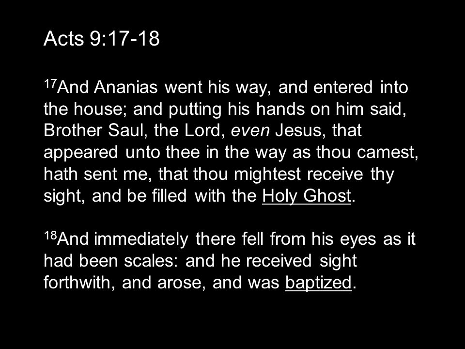 Acts 9: And Ananias went his way, and entered into the house; and putting his hands on him said, Brother Saul, the Lord, even Jesus, that appeared unto thee in the way as thou camest, hath sent me, that thou mightest receive thy sight, and be filled with the Holy Ghost.