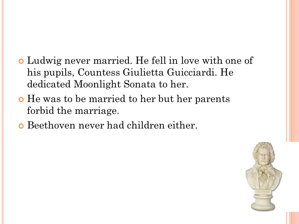 Ludwig never married. He fell in love with one of his pupils, Countess Giulietta Guicciardi.