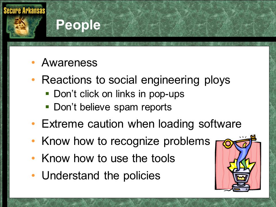 People Awareness Reactions to social engineering ploys  Don’t click on links in pop-ups  Don’t believe spam reports Extreme caution when loading software Know how to recognize problems Know how to use the tools Understand the policies