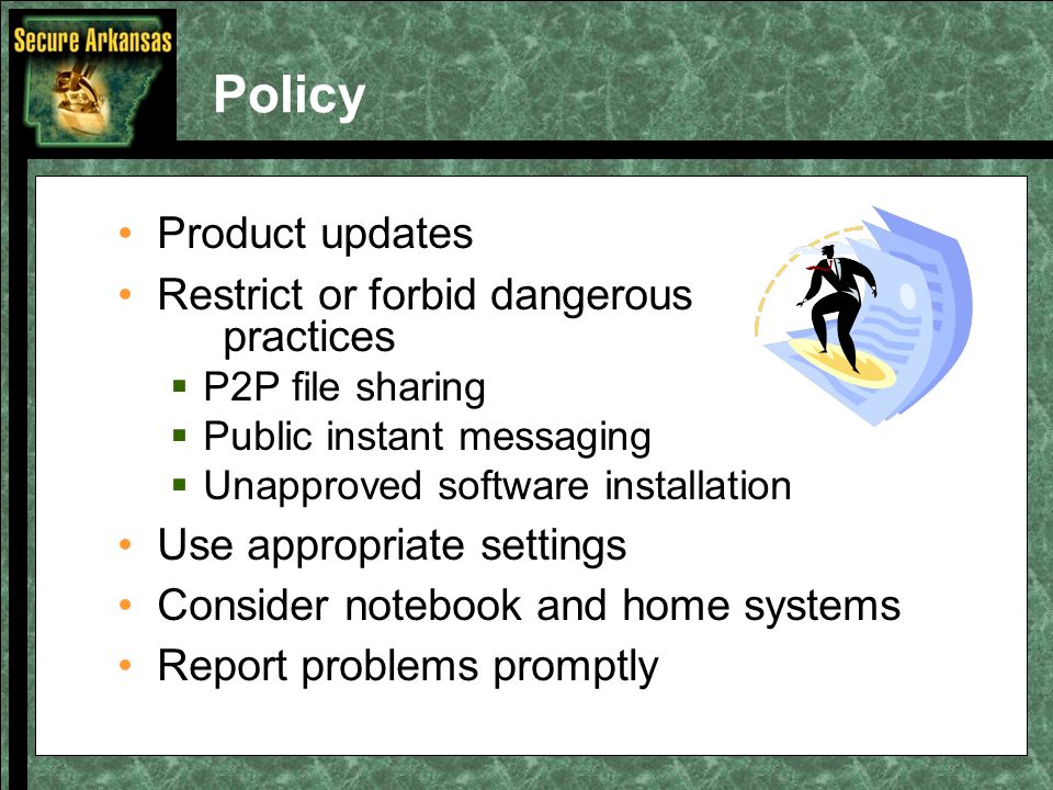 Policy Product updates Restrict or forbid dangerous practices  P2P file sharing  Public instant messaging  Unapproved software installation Use appropriate settings Consider notebook and home systems Report problems promptly