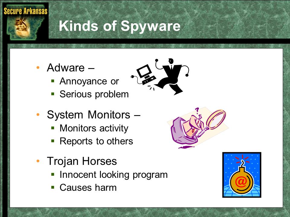 Kinds of Spyware Adware –  Annoyance or  Serious problem System Monitors –  Monitors activity  Reports to others Trojan Horses  Innocent looking program  Causes harm