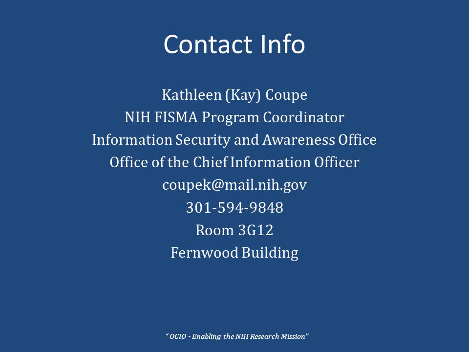 Contact Info Kathleen (Kay) Coupe NIH FISMA Program Coordinator Information Security and Awareness Office Office of the Chief Information Officer Room 3G12 Fernwood Building OCIO - Enabling the NIH Research Mission