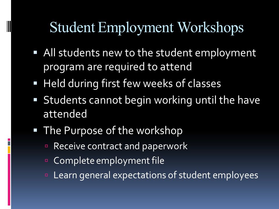 Student Employment Workshops  All students new to the student employment program are required to attend  Held during first few weeks of classes  Students cannot begin working until the have attended  The Purpose of the workshop  Receive contract and paperwork  Complete employment file  Learn general expectations of student employees