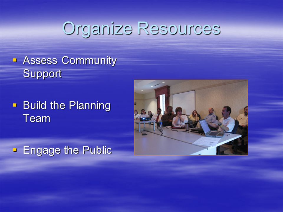 Organize Resources  Assess Community Support  Build the Planning Team  Engage the Public