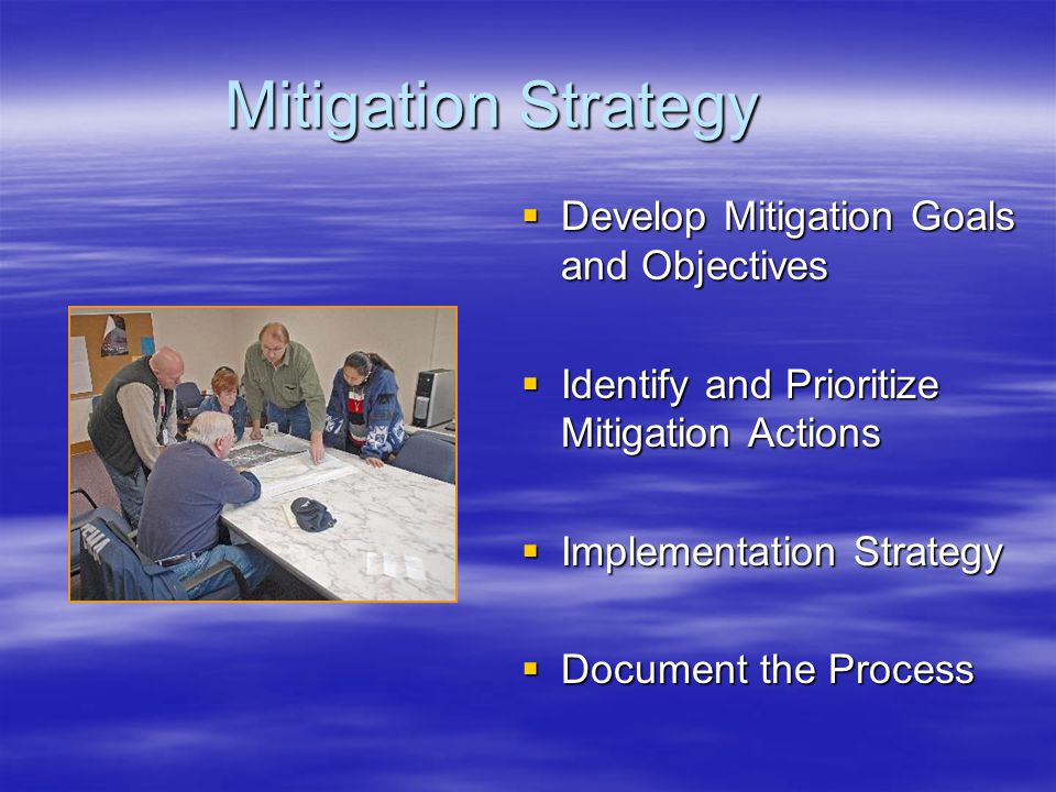 Mitigation Strategy  Develop Mitigation Goals and Objectives  Identify and Prioritize Mitigation Actions  Implementation Strategy  Document the Process