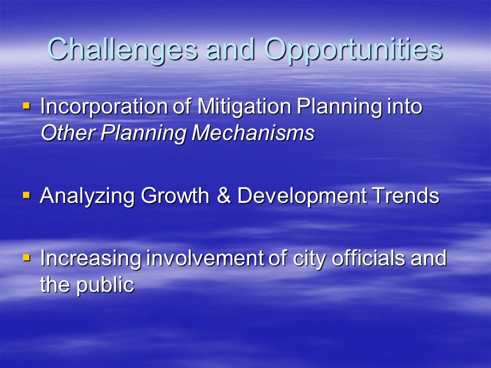 Challenges and Opportunities  Incorporation of Mitigation Planning into Other Planning Mechanisms  Analyzing Growth & Development Trends  Increasing involvement of city officials and the public