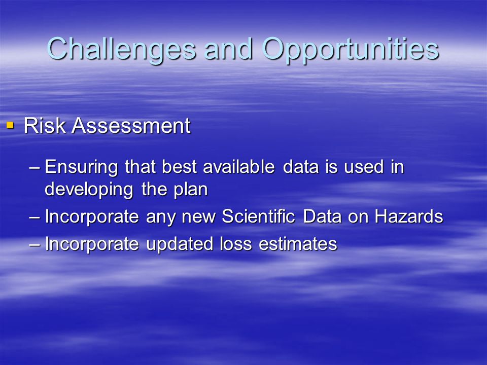 Challenges and Opportunities  Risk Assessment –Ensuring that best available data is used in developing the plan –Incorporate any new Scientific Data on Hazards –Incorporate updated loss estimates