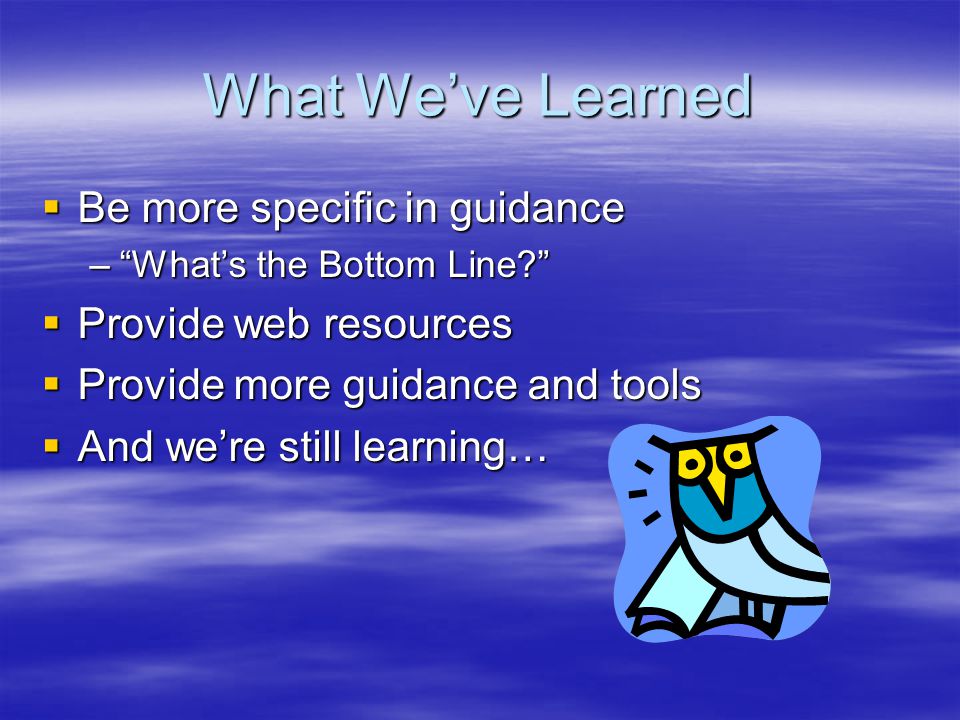 What We’ve Learned  Be more specific in guidance – What’s the Bottom Line  Provide web resources  Provide more guidance and tools  And we’re still learning…