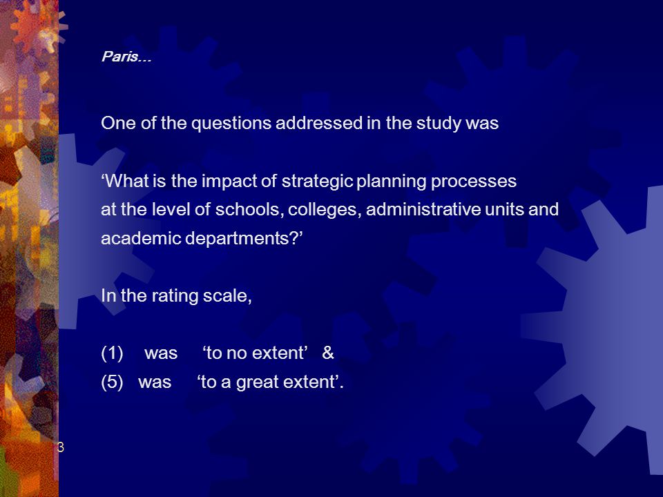 3 Paris… One of the questions addressed in the study was ‘What is the impact of strategic planning processes at the level of schools, colleges, administrative units and academic departments ’ In the rating scale, (1) was ‘to no extent’ & (5) was ‘to a great extent’.