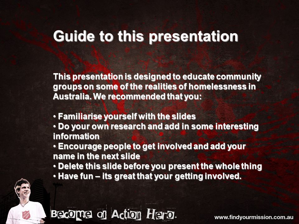 Guide to this presentation This presentation is designed to educate community groups on some of the realities of homelessness in Australia.