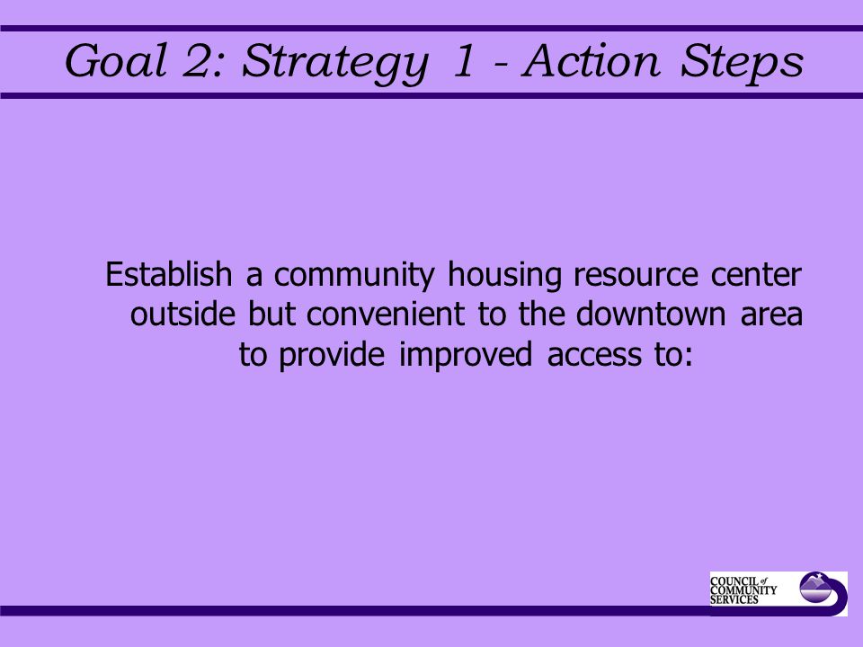 Goal 2: Strategy 1 - Action Steps Establish a community housing resource center outside but convenient to the downtown area to provide improved access to: