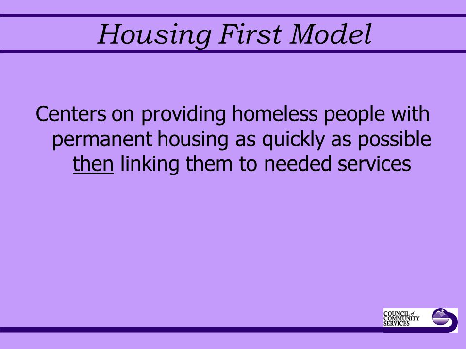 Housing First Model Centers on providing homeless people with permanent housing as quickly as possible then linking them to needed services
