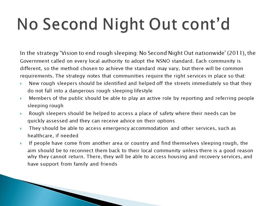 In the strategy ‘Vision to end rough sleeping: No Second Night Out nationwide’ (2011), the Government called on every local authority to adopt the NSNO standard.
