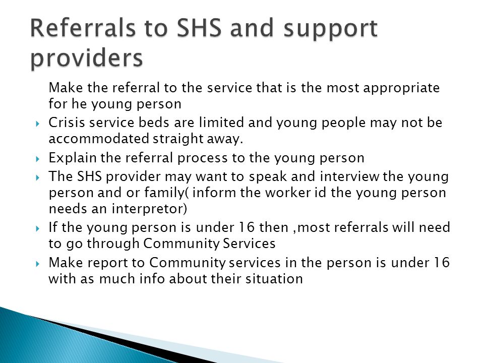 Make the referral to the service that is the most appropriate for he young person  Crisis service beds are limited and young people may not be accommodated straight away.