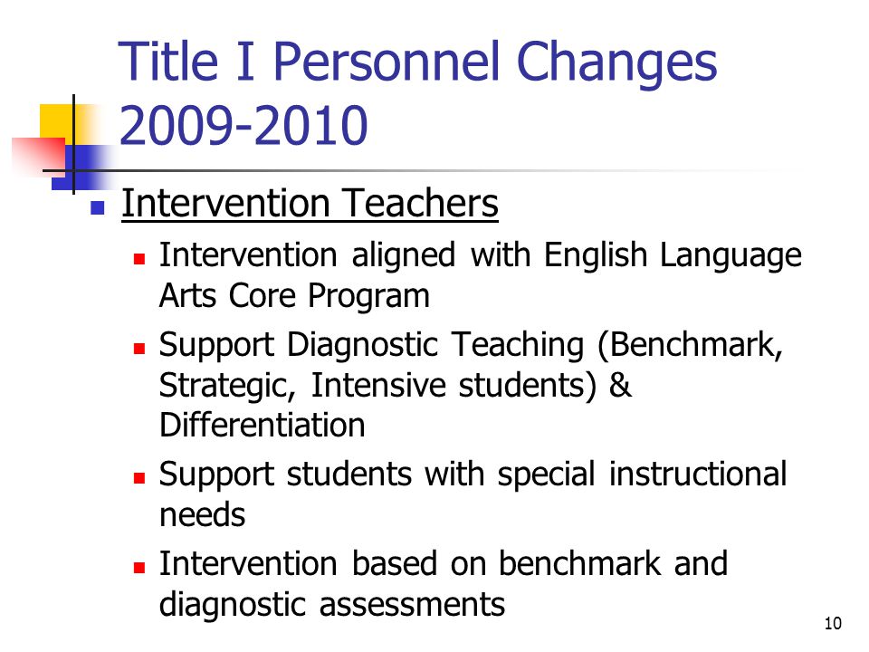 10 Title I Personnel Changes Intervention Teachers Intervention aligned with English Language Arts Core Program Support Diagnostic Teaching (Benchmark, Strategic, Intensive students) & Differentiation Support students with special instructional needs Intervention based on benchmark and diagnostic assessments
