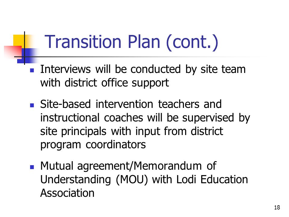 18 Transition Plan (cont.) Interviews will be conducted by site team with district office support Site-based intervention teachers and instructional coaches will be supervised by site principals with input from district program coordinators Mutual agreement/Memorandum of Understanding (MOU) with Lodi Education Association