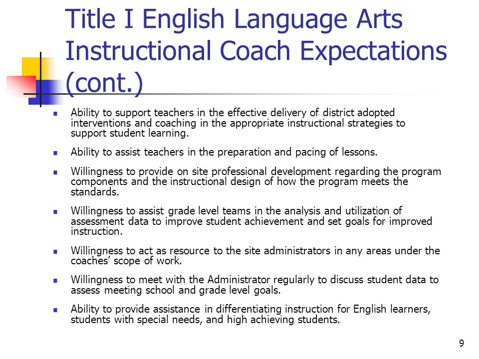 9 Title I English Language Arts Instructional Coach Expectations (cont.) Ability to support teachers in the effective delivery of district adopted interventions and coaching in the appropriate instructional strategies to support student learning.