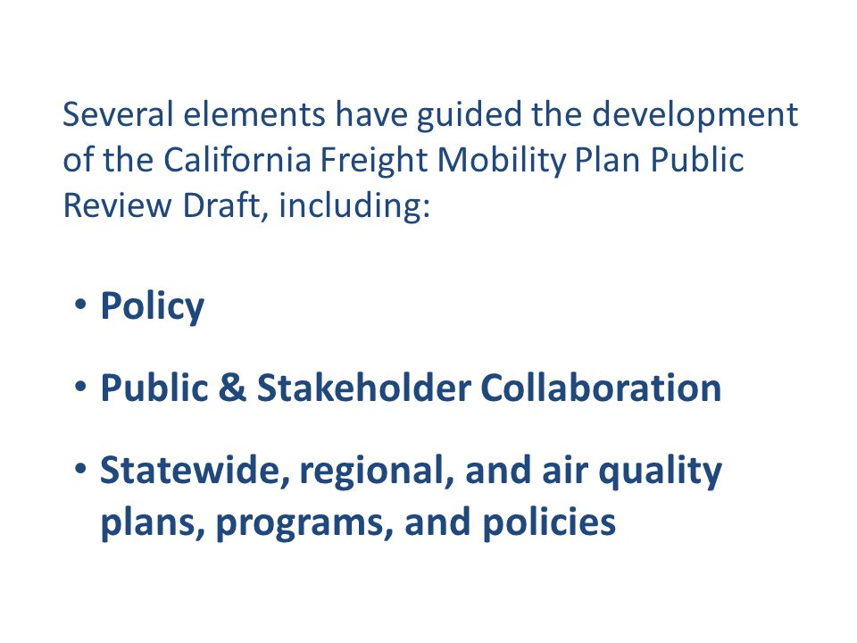 Several elements have guided the development of the California Freight Mobility Plan Public Review Draft, including: Policy Public & Stakeholder Collaboration Statewide, regional, and air quality plans, programs, and policies