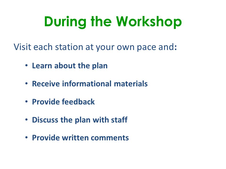 During the Workshop Visit each station at your own pace and: Learn about the plan Receive informational materials Provide feedback Discuss the plan with staff Provide written comments