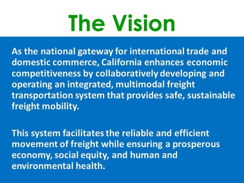 The Vision As the national gateway for international trade and domestic commerce, California enhances economic competitiveness by collaboratively developing and operating an integrated, multimodal freight transportation system that provides safe, sustainable freight mobility.