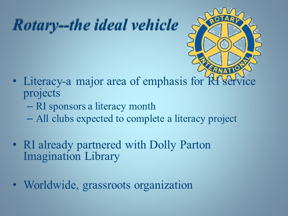 Rotary--the ideal vehicle Literacy-a major area of emphasis for RI service projects – RI sponsors a literacy month – All clubs expected to complete a literacy project RI already partnered with Dolly Parton Imagination Library Worldwide, grassroots organization