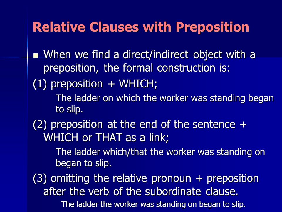 Relative Clauses with Preposition When we find a direct/indirect object with a preposition, the formal construction is: When we find a direct/indirect object with a preposition, the formal construction is: (1) preposition + WHICH; The ladder on which the worker was standing began to slip.