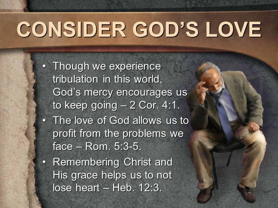 CONSIDER GOD’S LOVE Though we experience tribulation in this world, God’s mercy encourages us to keep going – 2 Cor.