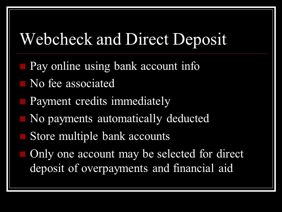Webcheck and Direct Deposit Pay online using bank account info No fee associated Payment credits immediately No payments automatically deducted Store multiple bank accounts Only one account may be selected for direct deposit of overpayments and financial aid
