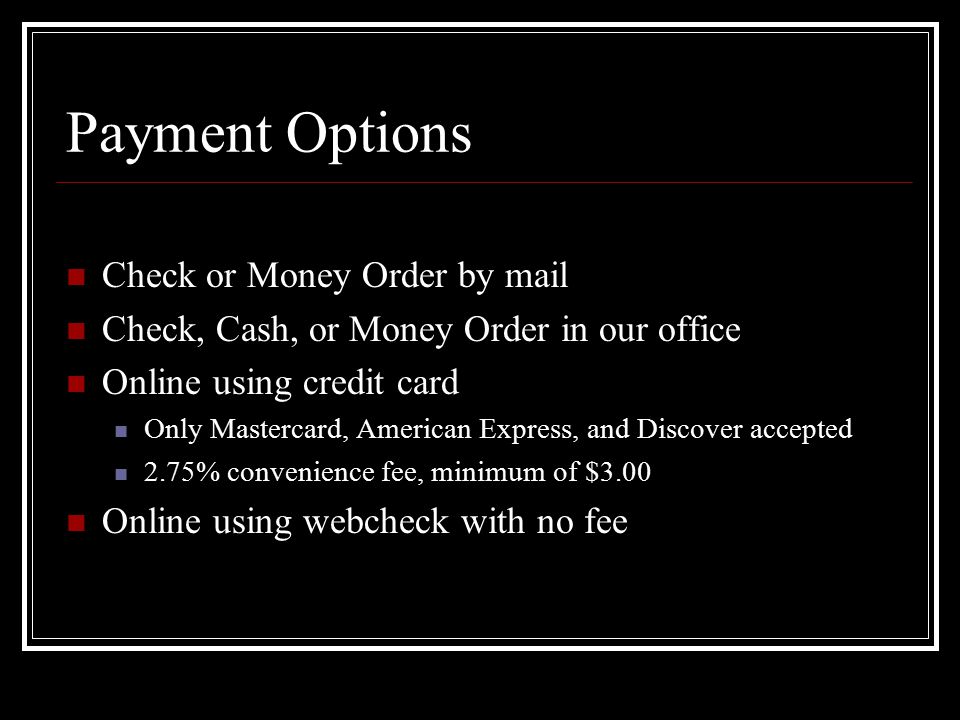 Payment Options Check or Money Order by mail Check, Cash, or Money Order in our office Online using credit card Only Mastercard, American Express, and Discover accepted 2.75% convenience fee, minimum of $3.00 Online using webcheck with no fee