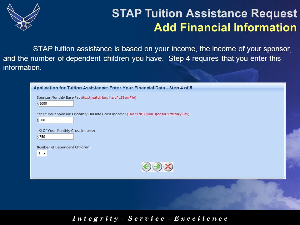 I n t e g r i t y - S e r v i c e - E x c e l l e n c e STAP Tuition Assistance Request Add Financial Information STAP tuition assistance is based on your income, the income of your sponsor, and the number of dependent children you have.