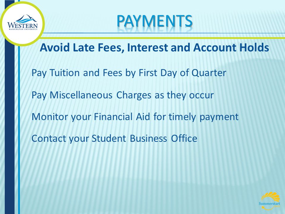 Pay Tuition and Fees by First Day of Quarter Pay Miscellaneous Charges as they occur Monitor your Financial Aid for timely payment Contact your Student Business Office Avoid Late Fees, Interest and Account Holds