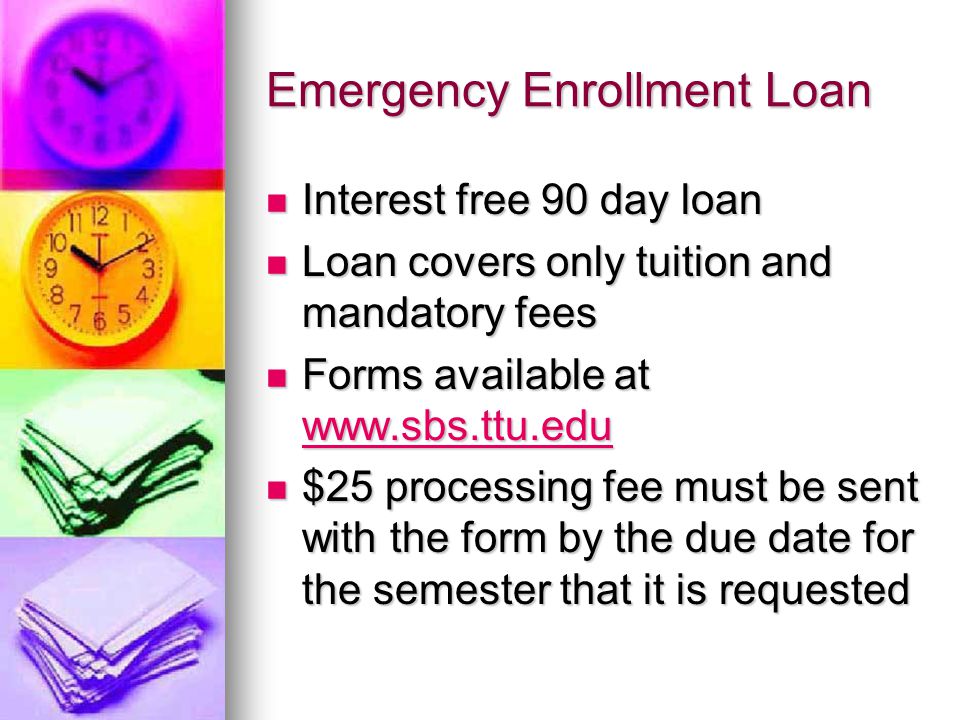 Emergency Enrollment Loan Interest free 90 day loan Interest free 90 day loan Loan covers only tuition and mandatory fees Loan covers only tuition and mandatory fees Forms available at   Forms available at     $25 processing fee must be sent with the form by the due date for the semester that it is requested $25 processing fee must be sent with the form by the due date for the semester that it is requested