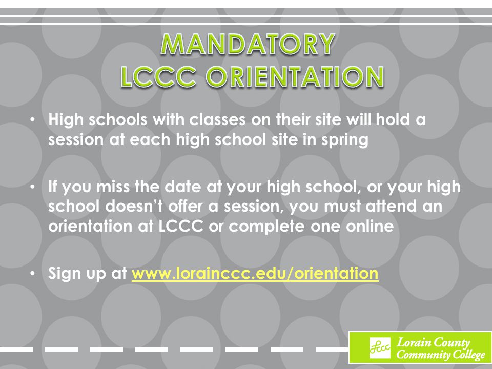 High schools with classes on their site will hold a session at each high school site in spring If you miss the date at your high school, or your high school doesn’t offer a session, you must attend an orientation at LCCC or complete one online Sign up at