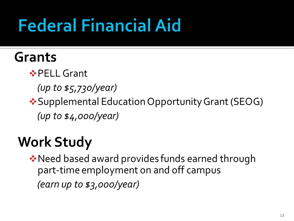 Grants  PELL Grant (up to $5,730/year)  Supplemental Education Opportunity Grant (SEOG) (up to $4,000/year) Work Study  Need based award provides funds earned through part-time employment on and off campus (earn up to $3,000/year) 12