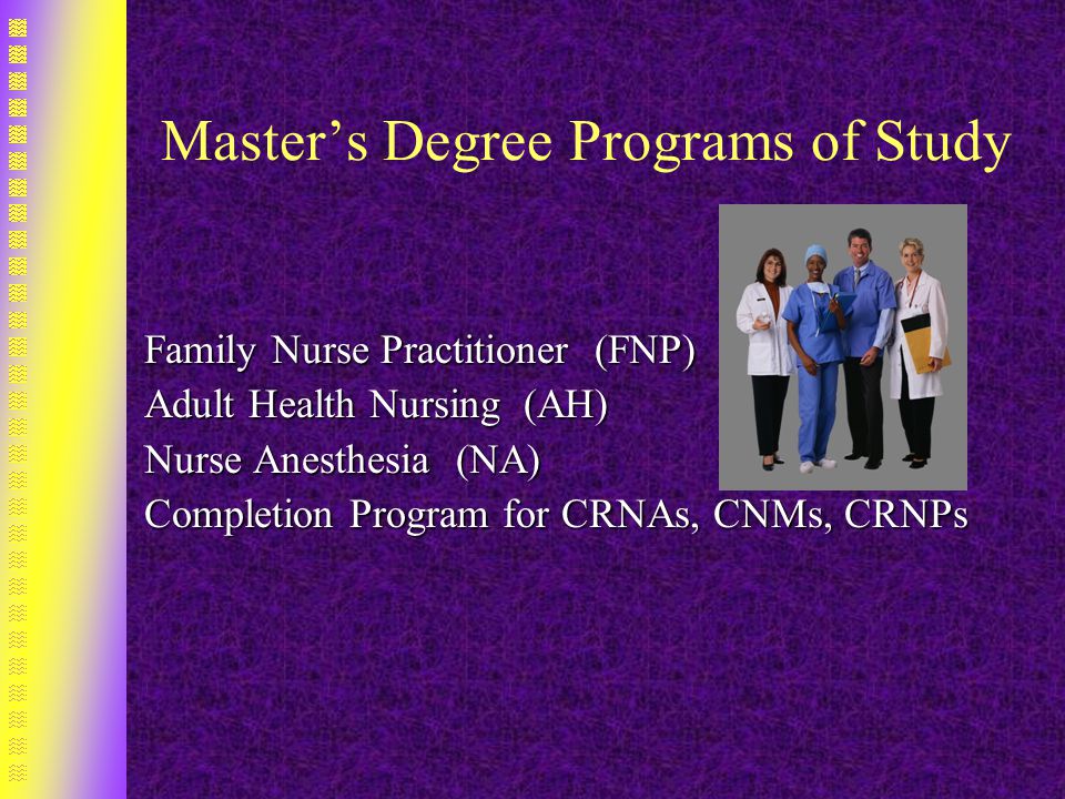 Master’s Degree Programs of Study Family Nurse Practitioner (FNP) Adult Health Nursing (AH) Nurse Anesthesia (NA) Completion Program for CRNAs, CNMs, CRNPs